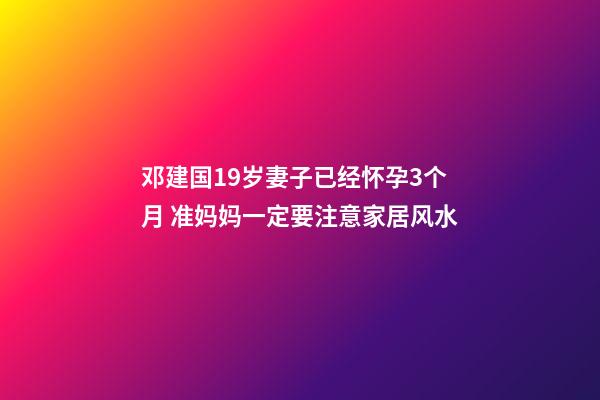 邓建国19岁妻子已经怀孕3个月 准妈妈一定要注意家居风水